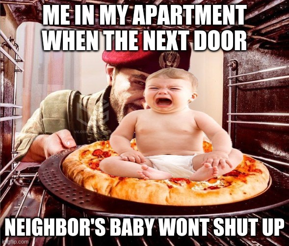 Life be like that | ME IN MY APARTMENT WHEN THE NEXT DOOR; NEIGHBOR'S BABY WONT SHUT UP | image tagged in baby | made w/ Imgflip meme maker