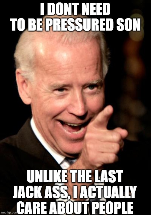 Smilin Biden Meme | I DONT NEED TO BE PRESSURED SON UNLIKE THE LAST JACK ASS, I ACTUALLY CARE ABOUT PEOPLE | image tagged in memes,smilin biden | made w/ Imgflip meme maker