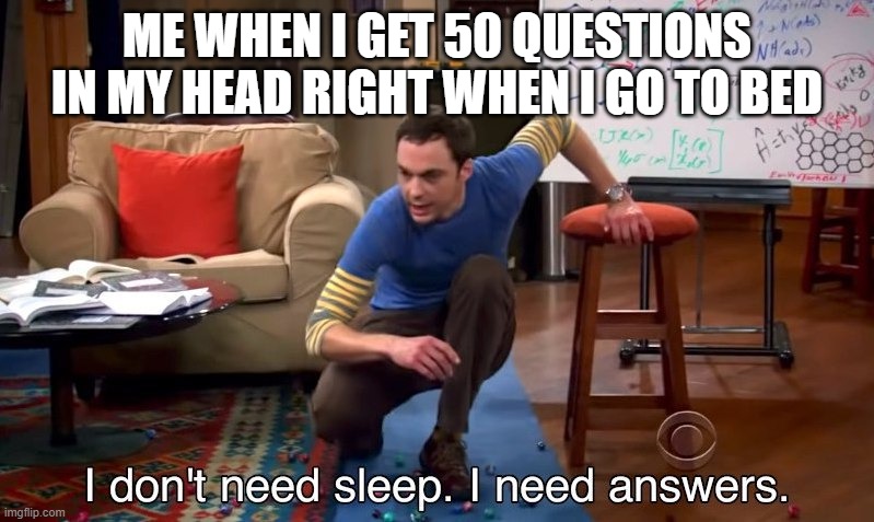 I don't need sleep I need answers | ME WHEN I GET 50 QUESTIONS IN MY HEAD RIGHT WHEN I GO TO BED | image tagged in i don't need sleep i need answers | made w/ Imgflip meme maker