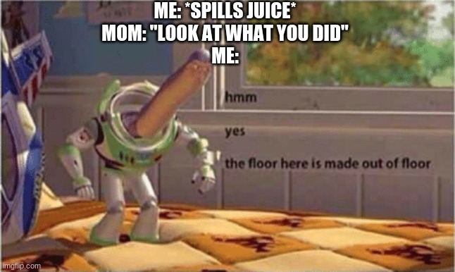 hmm yes I see | ME: *SPILLS JUICE*
MOM: "LOOK AT WHAT YOU DID"
ME: | image tagged in hmm yes the floor here is made out of floor,floor,juice | made w/ Imgflip meme maker