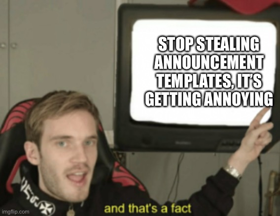 and that's a fact | STOP STEALING ANNOUNCEMENT TEMPLATES, IT’S GETTING ANNOYING | image tagged in and that's a fact | made w/ Imgflip meme maker
