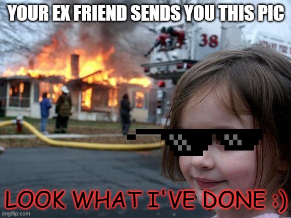 Disaster Girl Meme | YOUR EX FRIEND SENDS YOU THIS PIC; LOOK WHAT I'VE DONE :) | image tagged in memes,disaster girl | made w/ Imgflip meme maker