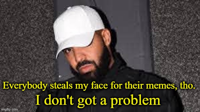 I don't got a problem Everybody steals my face for their memes, tho. | made w/ Imgflip meme maker