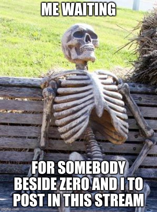 Waiting Skeleton Meme | ME WAITING; FOR SOMEBODY BESIDE ZERO AND I TO POST IN THIS STREAM | image tagged in memes,waiting skeleton | made w/ Imgflip meme maker