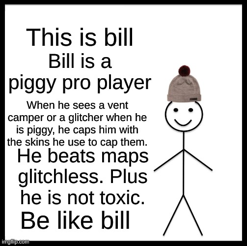 This is bill | This is bill; Bill is a piggy pro player; When he sees a vent camper or a glitcher when he is piggy, he caps him with the skins he use to cap them. He beats maps glitchless. Plus he is not toxic. Be like bill | image tagged in memes,be like bill,piggy,piggymemes | made w/ Imgflip meme maker