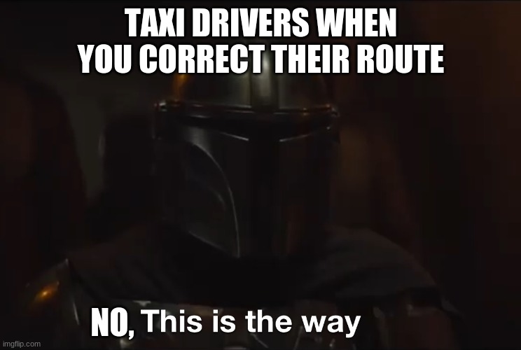 This is the way | TAXI DRIVERS WHEN YOU CORRECT THEIR ROUTE; NO, | image tagged in this is the way | made w/ Imgflip meme maker