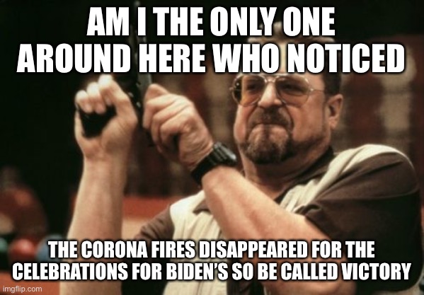 Am I The Only One Around Here Meme | AM I THE ONLY ONE AROUND HERE WHO NOTICED; THE CORONA FIRES DISAPPEARED FOR THE CELEBRATIONS FOR BIDEN’S SO BE CALLED VICTORY | image tagged in memes,am i the only one around here | made w/ Imgflip meme maker