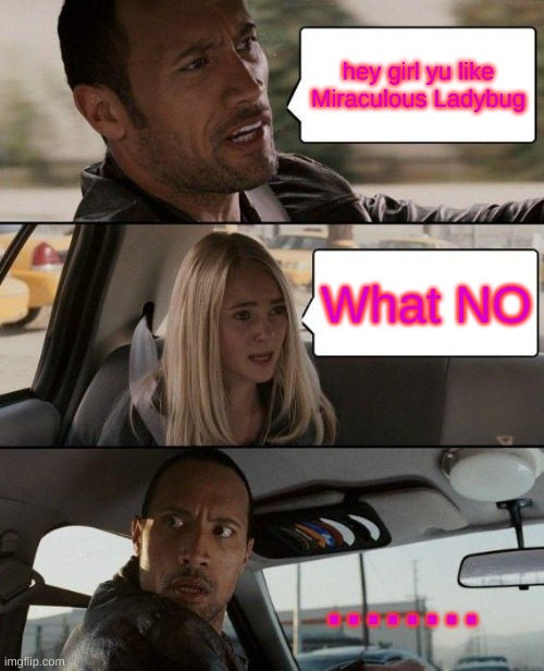 The Rock Driving Meme | hey girl yu like Miraculous Ladybug; What NO; . . . . . . . . | image tagged in memes,the rock driving | made w/ Imgflip meme maker