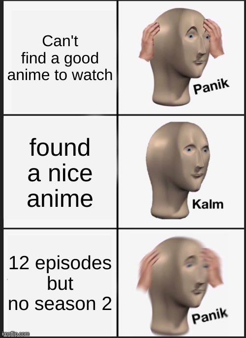 I get this a lot | Can't find a good anime to watch; found a nice anime; 12 episodes but no season 2 | image tagged in memes,panik kalm panik,funny,anime | made w/ Imgflip meme maker