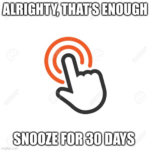 Snooze for 30 days | ALRIGHTY, THAT’S ENOUGH; SNOOZE FOR 30 DAYS | image tagged in facebook,snooze,unfollow | made w/ Imgflip meme maker