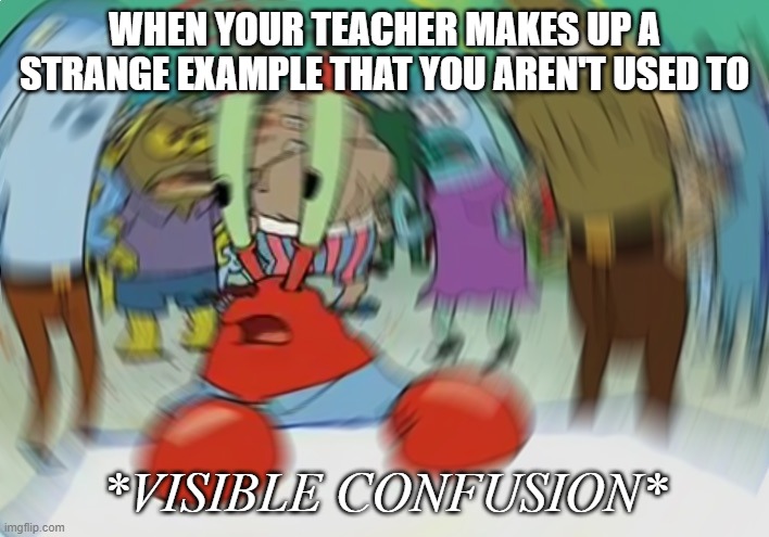 *VISIBLE CONFUSION* | WHEN YOUR TEACHER MAKES UP A STRANGE EXAMPLE THAT YOU AREN'T USED TO; *VISIBLE CONFUSION* | image tagged in memes,mr krabs blur meme,school | made w/ Imgflip meme maker