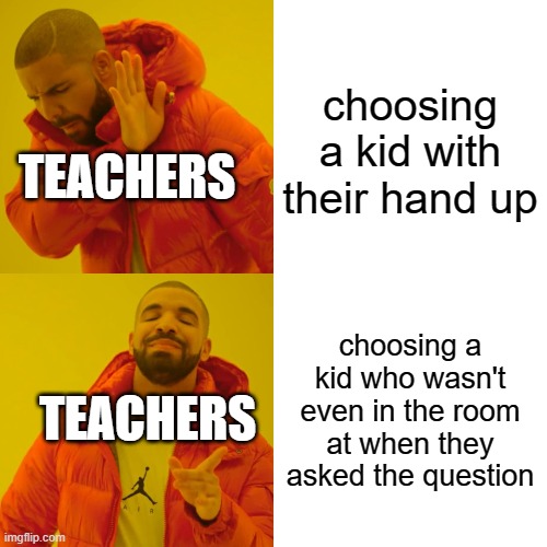 Drake Hotline Bling Meme | choosing a kid with their hand up; TEACHERS; choosing a kid who wasn't even in the room at when they asked the question; TEACHERS | image tagged in memes,drake hotline bling | made w/ Imgflip meme maker