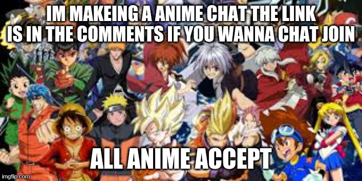 IM MAKEING A ANIME CHAT THE LINK IS IN THE COMMENTS IF YOU WANNA CHAT JOIN; ALL ANIME ACCEPT | made w/ Imgflip meme maker