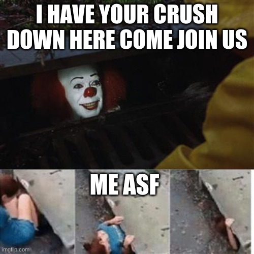 pennywise in sewer | I HAVE YOUR CRUSH DOWN HERE COME JOIN US; ME ASF | image tagged in pennywise in sewer | made w/ Imgflip meme maker