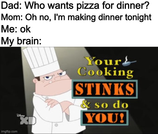 Dad: Who wants pizza for dinner? Mom: Oh no, I'm making dinner tonight; Me: ok; My brain: | image tagged in blank white template | made w/ Imgflip meme maker