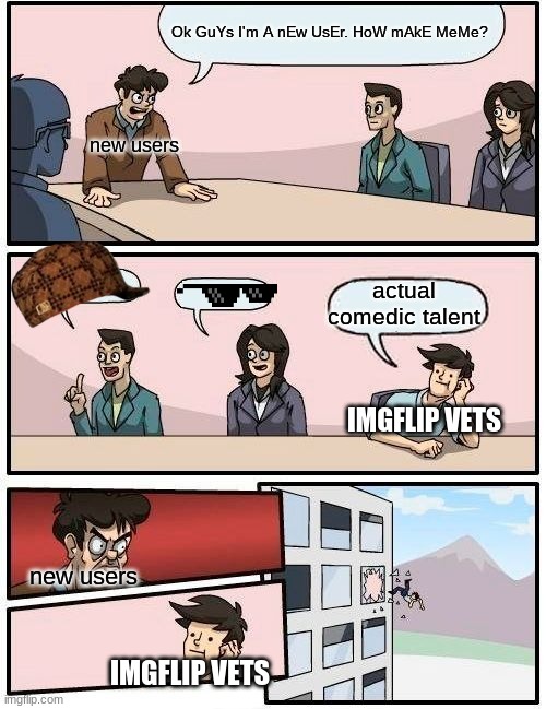 Boardroom Meeting Suggestion Meme | Ok GuYs I'm A nEw UsEr. HoW mAkE MeMe? new users new users actual comedic talent IMGFLIP VETS IMGFLIP VETS | image tagged in memes,boardroom meeting suggestion | made w/ Imgflip meme maker