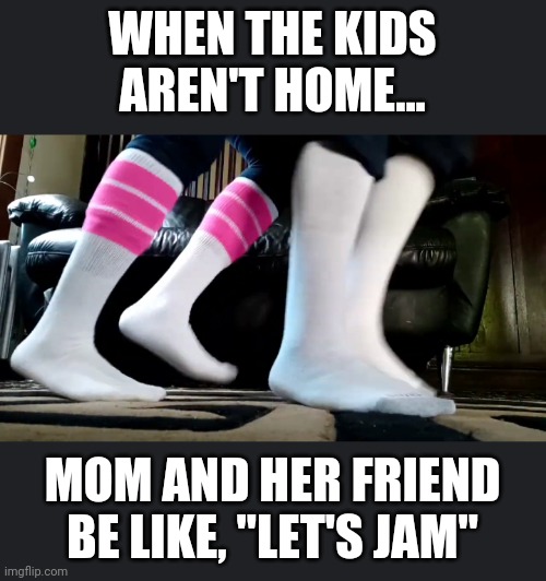Tube Socks Friends | WHEN THE KIDS AREN'T HOME... MOM AND HER FRIEND BE LIKE, "LET'S JAM" | image tagged in socks,friends,sweaty | made w/ Imgflip meme maker