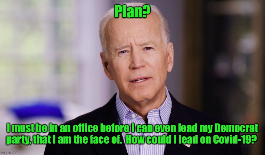 Joe Biden 2020 | Plan? I must be in an office before I can even lead my Democrat party, that I am the face of.  How could I lead on Covid-19? | image tagged in joe biden 2020 | made w/ Imgflip meme maker