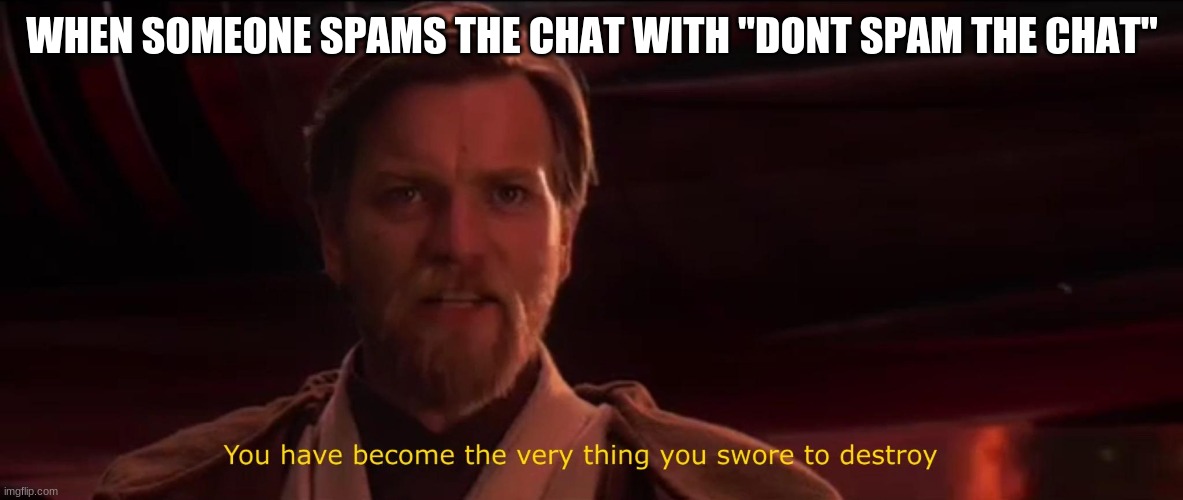 #sotrue | WHEN SOMEONE SPAMS THE CHAT WITH "DONT SPAM THE CHAT" | image tagged in you have become the very thing you swore to destroy,so true | made w/ Imgflip meme maker