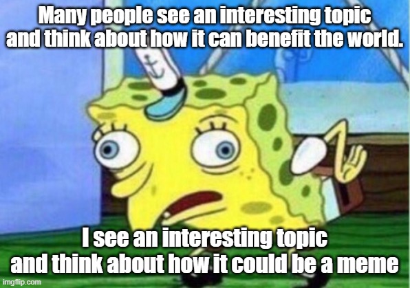 So True | Many people see an interesting topic and think about how it can benefit the world. I see an interesting topic and think about how it could be a meme | image tagged in memes,mocking spongebob | made w/ Imgflip meme maker