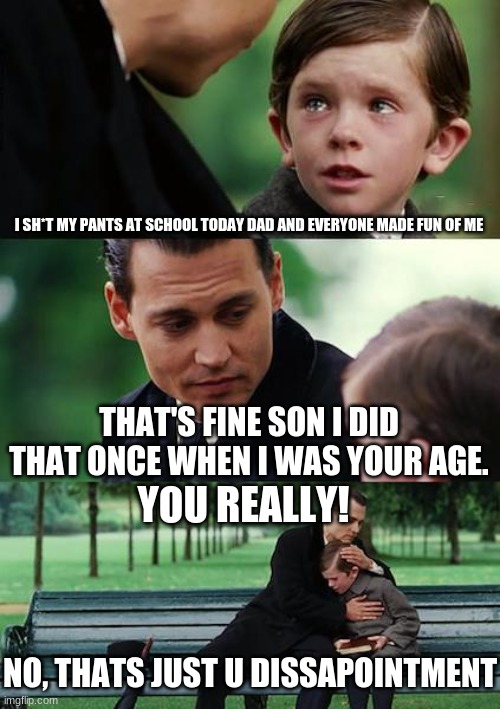 Dads actually though | I SH*T MY PANTS AT SCHOOL TODAY DAD AND EVERYONE MADE FUN OF ME; THAT'S FINE SON I DID THAT ONCE WHEN I WAS YOUR AGE. YOU REALLY! NO, THAT'S JUST U DISAPPOINTMENT | image tagged in memes,finding neverland,dads,dissapointment | made w/ Imgflip meme maker