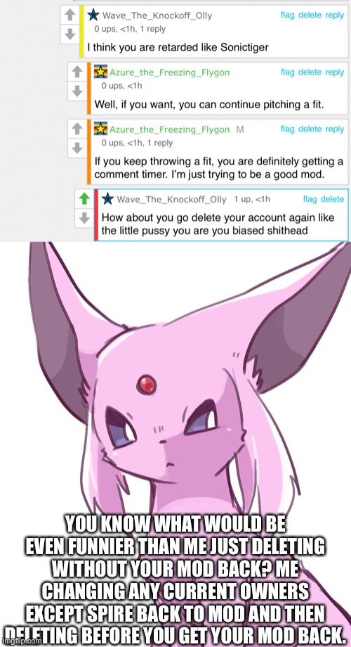 :) :) :) :) :) :) :) | YOU KNOW WHAT WOULD BE EVEN FUNNIER THAN ME JUST DELETING WITHOUT YOUR MOD BACK? ME CHANGING ANY CURRENT OWNERS EXCEPT SPIRE BACK TO MOD AND THEN DELETING BEFORE YOU GET YOUR MOD BACK. | made w/ Imgflip meme maker