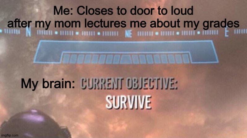 Anxiety | Me: Closes to door to loud after my mom lectures me about my grades; My brain: | image tagged in current objective survive | made w/ Imgflip meme maker