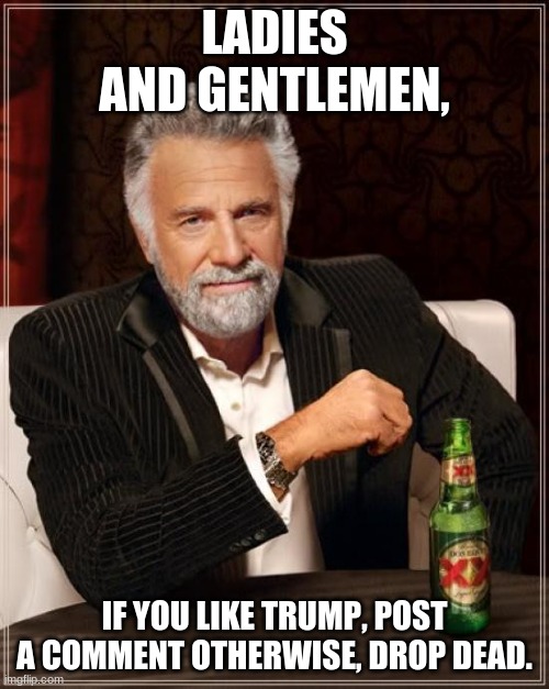 The Most Interesting Man In The World | LADIES AND GENTLEMEN, IF YOU LIKE TRUMP, POST A COMMENT OTHERWISE, DROP DEAD. | image tagged in memes,the most interesting man in the world | made w/ Imgflip meme maker
