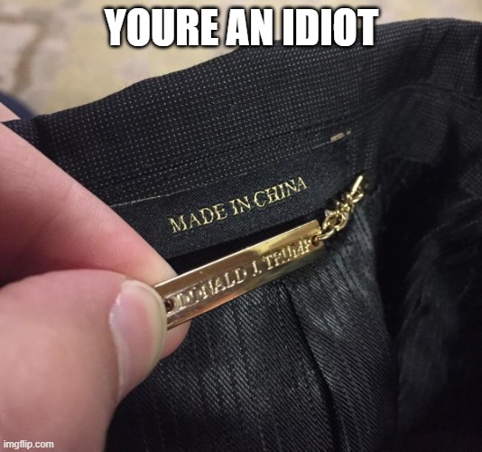 trump made in china | YOURE AN IDIOT | image tagged in trump made in china | made w/ Imgflip meme maker