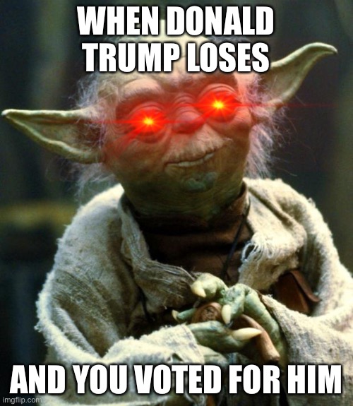 Star Wars Yoda Meme | WHEN DONALD TRUMP LOSES; AND YOU VOTED FOR HIM | image tagged in memes,star wars yoda | made w/ Imgflip meme maker
