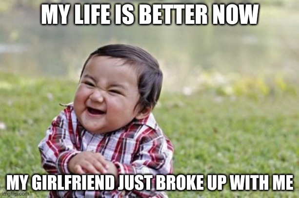Evil Toddler Meme | MY LIFE IS BETTER NOW; MY GIRLFRIEND JUST BROKE UP WITH ME | image tagged in memes,evil toddler | made w/ Imgflip meme maker