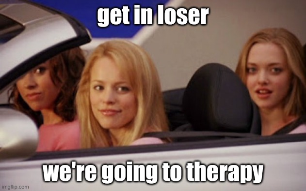 we're going to therapy | get in loser; we're going to therapy | image tagged in funny memes,meme,mean girls | made w/ Imgflip meme maker