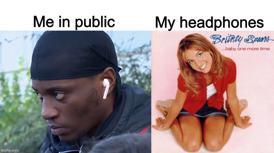 Hit me baby one more time | My headphones; Me in public | image tagged in memes,funny memes,fun,meme | made w/ Imgflip meme maker