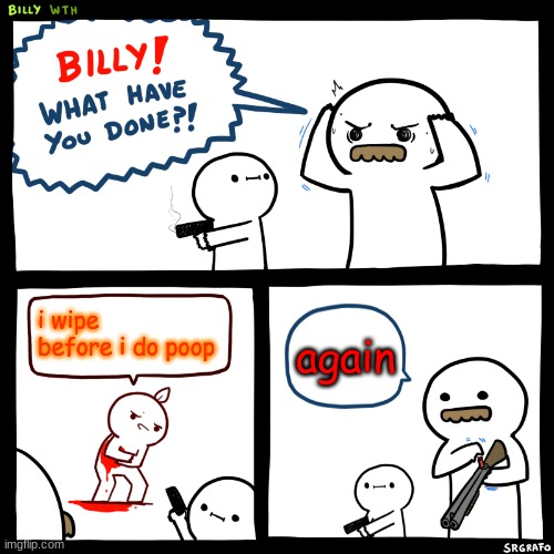 good job billy | i wipe before i do poop; again | image tagged in billy what have you done | made w/ Imgflip meme maker