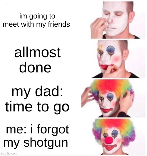 meet up | im going to meet with my friends; allmost done; my dad: time to go; me: i forgot my shotgun | image tagged in memes,clown applying makeup | made w/ Imgflip meme maker