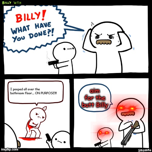 Billy, What Have You Done | I pooped all over the bathroom floor... ON PURPOSE!!! aim for the butt Billy | image tagged in billy what have you done | made w/ Imgflip meme maker