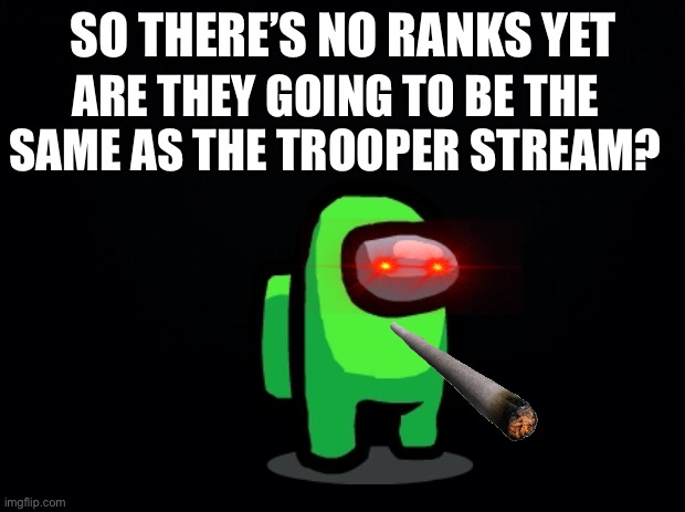 QUESTION | SO THERE’S NO RANKS YET; ARE THEY GOING TO BE THE SAME AS THE TROOPER STREAM? | image tagged in black background | made w/ Imgflip meme maker