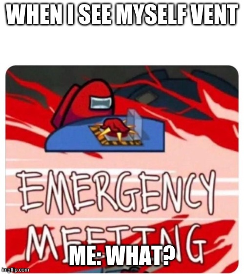 Emergency Meeting Among Us | WHEN I SEE MYSELF VENT; ME: WHAT? | image tagged in emergency meeting among us | made w/ Imgflip meme maker