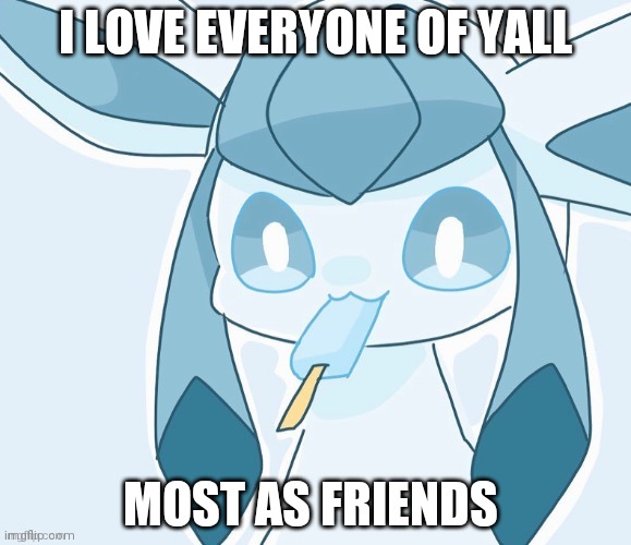 Glaceon vibing | I LOVE EVERYONE OF YALL; MOST AS FRIENDS | image tagged in glaceon vibing | made w/ Imgflip meme maker
