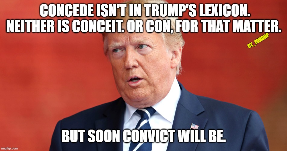Of course, neither is Lexicon. | CONCEDE ISN'T IN TRUMP'S LEXICON. NEITHER IS CONCEIT. OR CON, FOR THAT MATTER. GT_FOHGOP; BUT SOON CONVICT WILL BE. | image tagged in donald trump,concede,election 2020,convict,conman | made w/ Imgflip meme maker