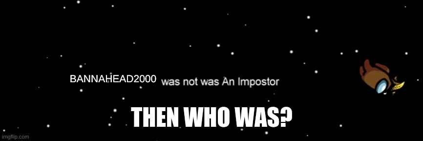 Among us not the imposter | BANNAHEAD2000; THEN WHO WAS? | image tagged in among us not the imposter | made w/ Imgflip meme maker