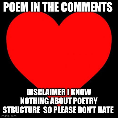 Heart | POEM IN THE COMMENTS; DISCLAIMER I KNOW NOTHING ABOUT POETRY STRUCTURE  SO PLEASE DON'T HATE | image tagged in heart | made w/ Imgflip meme maker