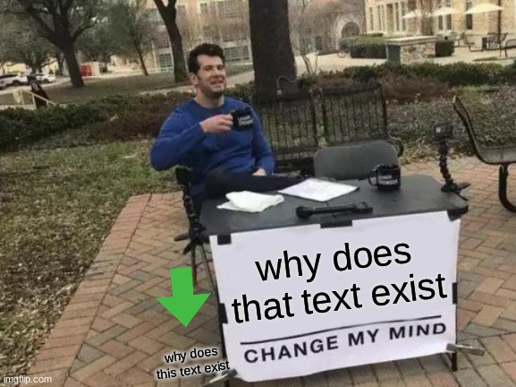 Change My Mind | why does that text exist; why does this text exist | image tagged in memes,change my mind | made w/ Imgflip meme maker