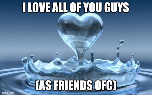 :) | I LOVE ALL OF YOU GUYS; (AS FRIENDS OFC) | image tagged in water heart | made w/ Imgflip meme maker