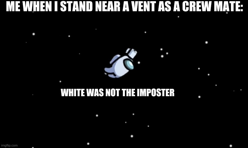 Among Us ejected | ME WHEN I STAND NEAR A VENT AS A CREW MATE:; WHITE WAS NOT THE IMPOSTER | image tagged in among us ejected | made w/ Imgflip meme maker