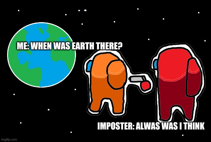 Always has been Among us | ME: WHEN WAS EARTH THERE? IMPOSTER: ALWAS WAS I THINK | image tagged in always has been among us | made w/ Imgflip meme maker