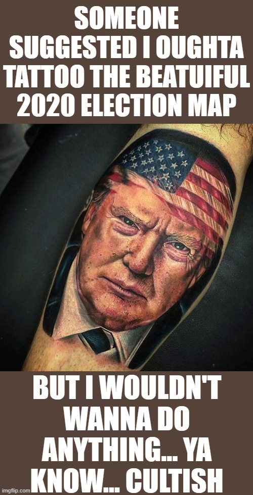 nah i'm good man | SOMEONE SUGGESTED I OUGHTA TATTOO THE BEATUIFUL 2020 ELECTION MAP; BUT I WOULDN'T WANNA DO ANYTHING... YA KNOW... CULTISH | image tagged in trump tattoo,election 2020,2020 elections,cult,tattoos | made w/ Imgflip meme maker