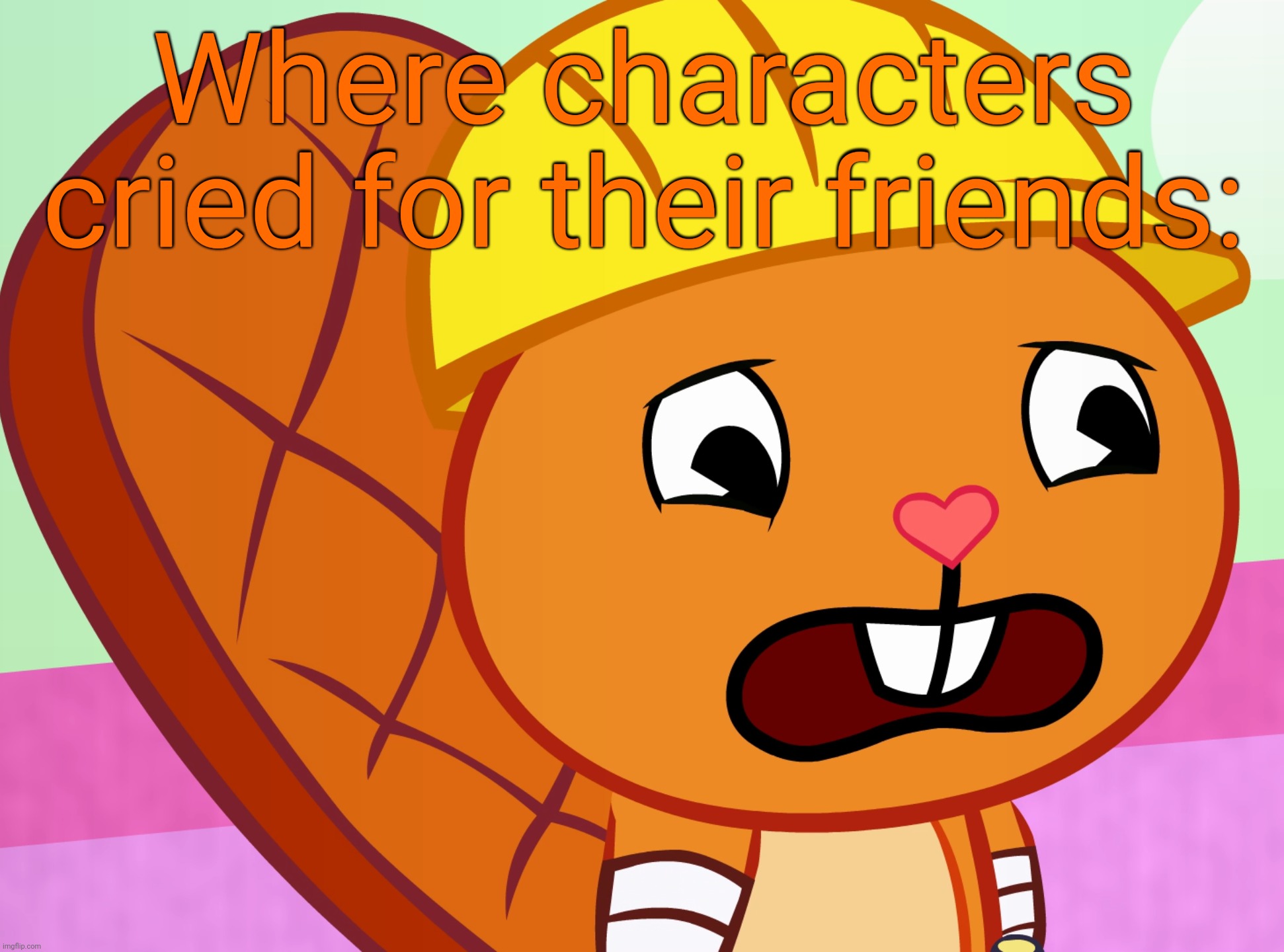 Sad Handy (HTF) | Where characters cried for their friends: | image tagged in sad handy htf | made w/ Imgflip meme maker