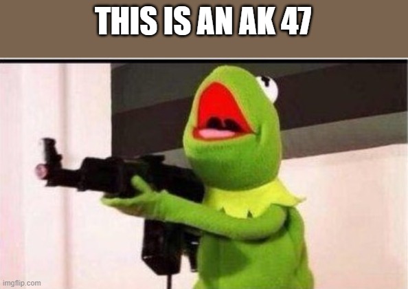 kermit with ak 47 | THIS IS AN AK 47 | image tagged in kermit with ak 47 | made w/ Imgflip meme maker