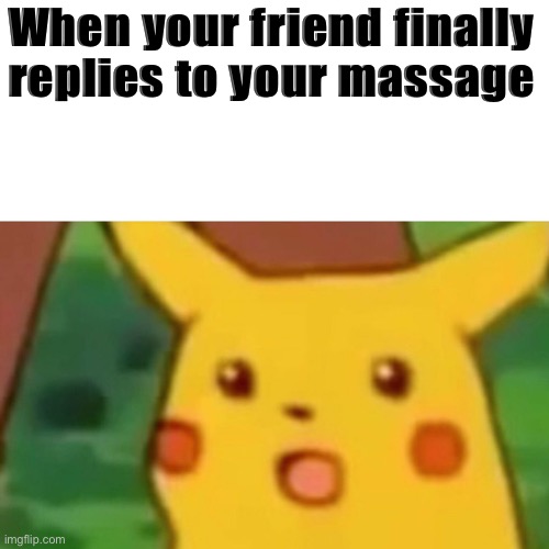 Surprised Pikachu | When your friend finally replies to your massage | image tagged in memes,surprised pikachu | made w/ Imgflip meme maker